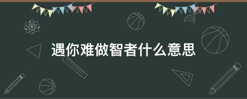 遇你难做智者什么意思 遇你难做智者什么意思男生