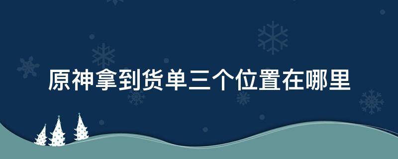 原神拿到货单三个位置在哪里 原神拿到货单的位置