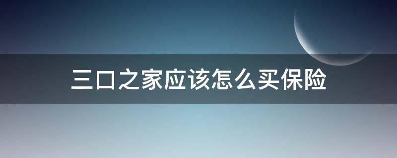 三口之家应该怎么买保险 一家三口应该怎么买保险