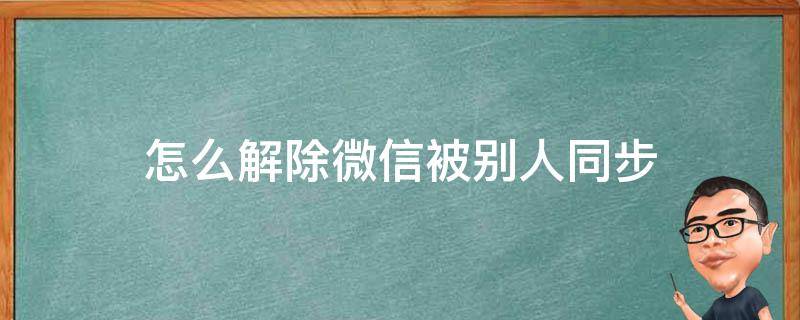 怎么解除微信被别人同步 微信聊天记录被同步怎么解除