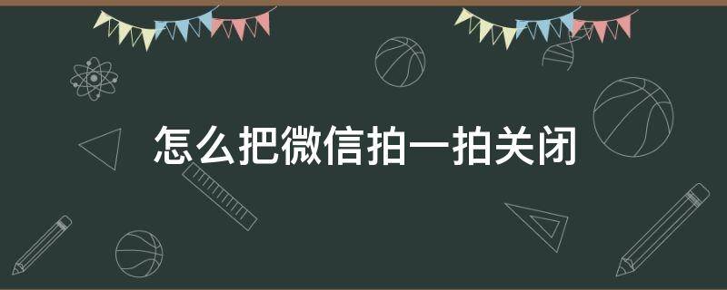 怎么把微信拍一拍关闭（怎么把微信拍一拍关闭掉）