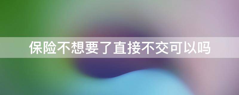 保险不想要了直接不交可以吗（保险要是不想交了怎么办）