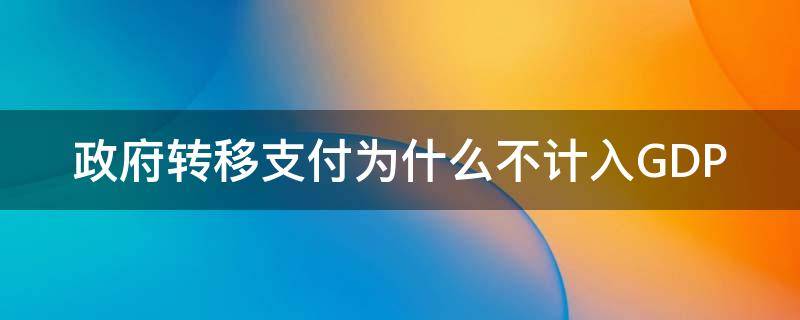 政府转移支付为什么不计入GDP 政府转移支付为什么不计入政府支出