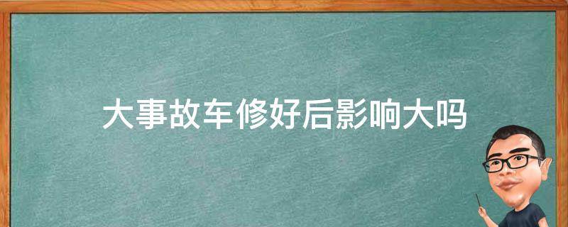 大事故车修好后影响大吗 重大事故车能修好吗