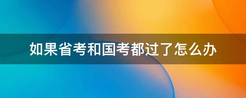 如果省考和国考都过了怎么办 省考考过了还能考国考吗