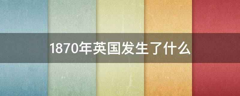 1870年英国发生了什么 1870年英国发生了什么事