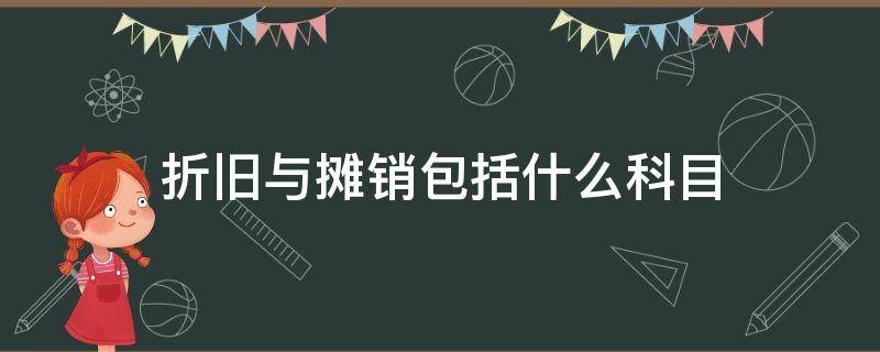 折旧与摊销包括什么科目 累计折旧属于什么类科目