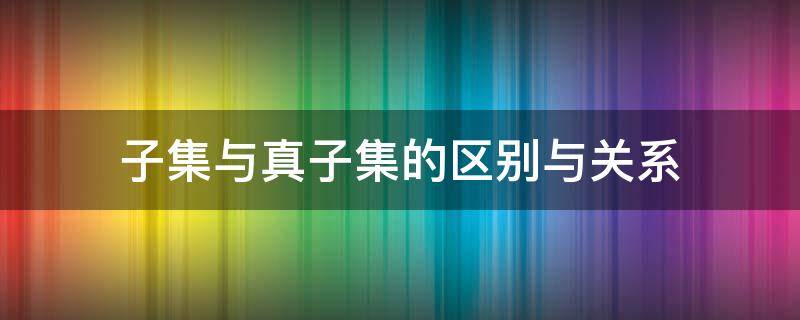 子集与真子集的区别与关系 子集和真子集有何区别