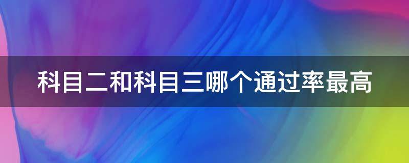 科目二和科目三哪个通过率最高（科三为什么不让多练）