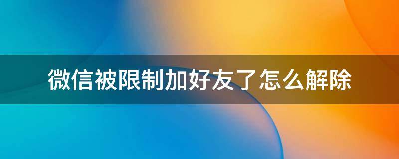 微信被限制加好友了怎么解除（微信被限制加好友了怎么解除一个月）