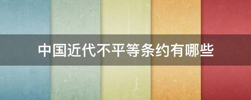 中国近代不平等条约有哪些 中国近代不平等条约主要内容