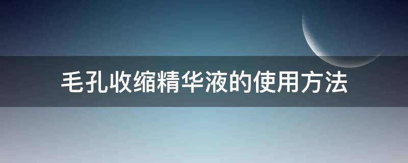 毛孔收缩精华液的使用方法 收缩毛孔的精华用在哪个步骤