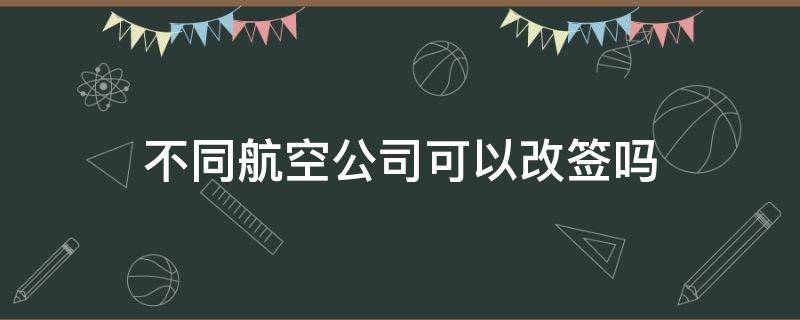 不同航空公司可以改签吗 飞机改签能改不同的航空公司么