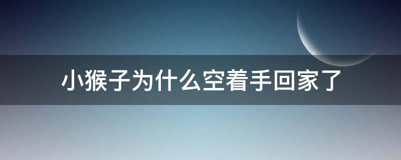 小猴子为什么空着手回家了 小猴子为什么空着手回家了续写