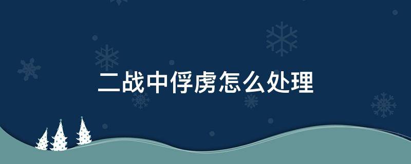 二战中俘虏怎么处理 二战时期俘虏怎么处理