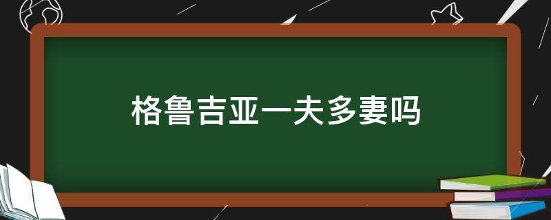 格鲁吉亚一夫多妻吗 格鲁吉亚一夫几妻?