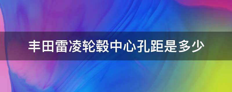 丰田雷凌轮毂中心孔距是多少（雷凌轮毂数据孔距）