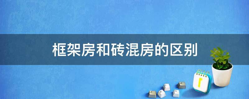 框架房和砖混房的区别 框架房和砖混房的区别是什么?