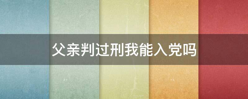 父亲判过刑我能入党吗 父亲服刑过我能入党吗