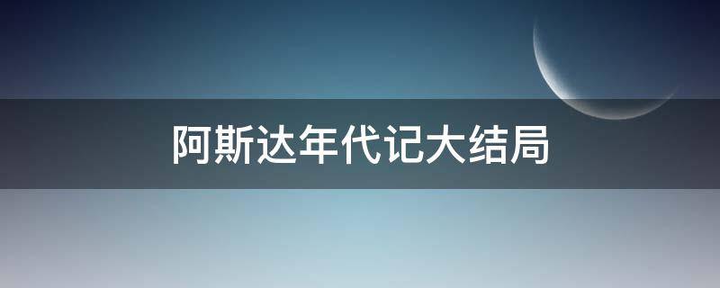 阿斯达年代记大结局（阿斯达年代记大结局什么意思）