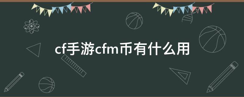 cf手游cfm币有什么用（cf手游cfm币干嘛用的）