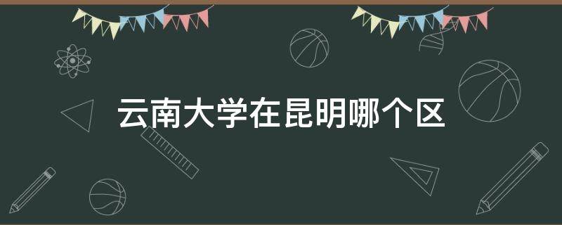 云南大学在昆明哪个区（云南大学在云南省哪个市哪个区）