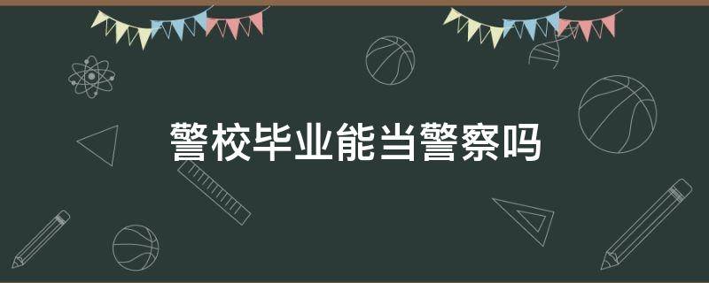 警校毕业能当警察吗（警校毕业能直接当警察吗）