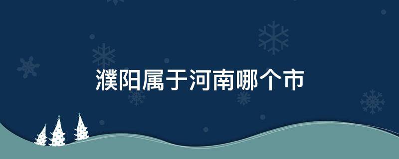 濮阳属于河南哪个市 河南濮阳属于哪个市?