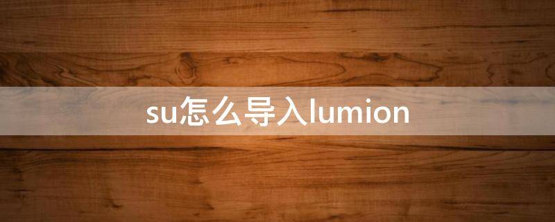 su怎么导入lumion（su怎么导入lumion模型）