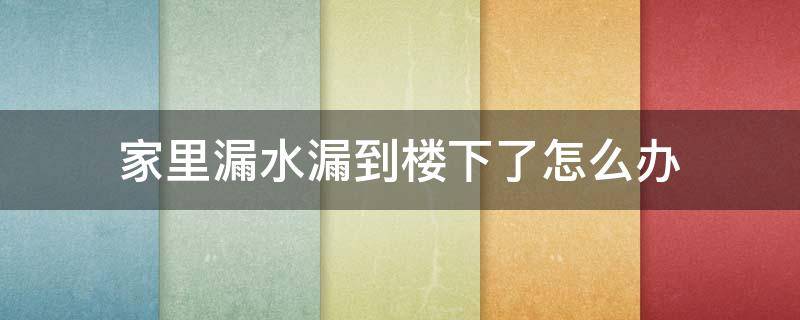 家里漏水漏到楼下了怎么办 家里漏水漏到楼下了怎么办要赔多少钱