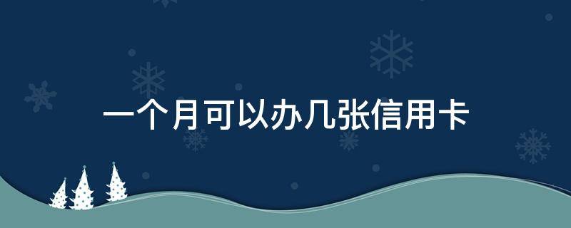 一个月可以办几张信用卡（一个月内能办几张信用卡）