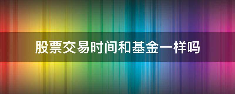 股票交易时间和基金一样吗 股票基金的交易时间