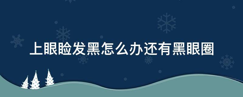 上眼睑发黑怎么办还有黑眼圈（上眼皮发黑是黑眼圈吗）