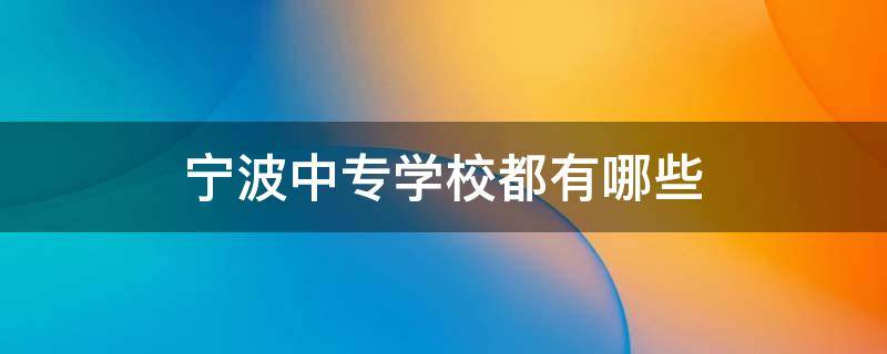 宁波中专学校都有哪些 宁波中专有哪些学校招生