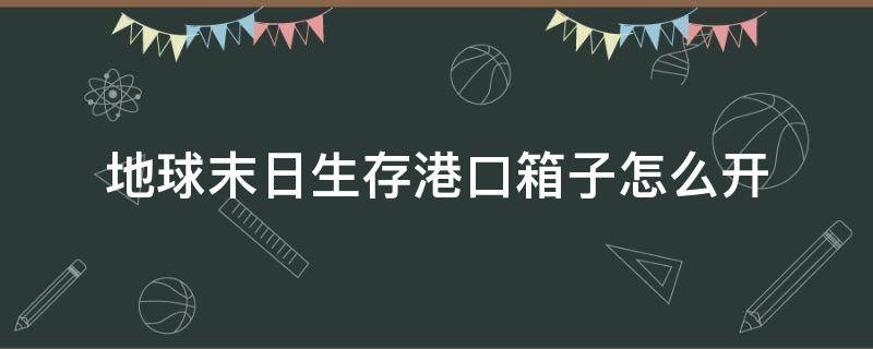 地球末日生存港口箱子怎么开（世界末日生存港口箱子）