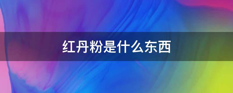 红丹粉是什么东西 红丹粉是什么东西,对人体有害吗?