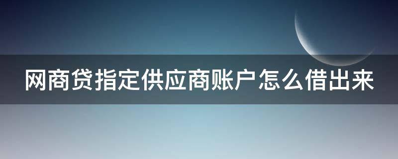 网商贷指定供应商账户怎么借出来