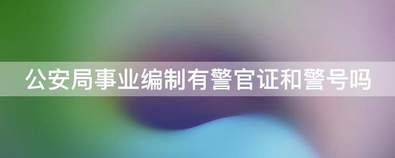 公安局事业编制有警官证和警号吗 公安局事业编制有警官证和警号吗怎么查