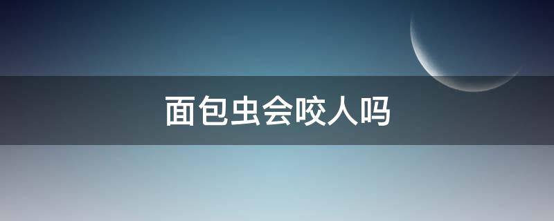 面包虫会咬人吗 面包虫会咬人吗有毒吗