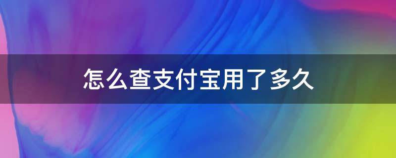 怎么查支付宝用了多久（如何查询支付宝用了多久）