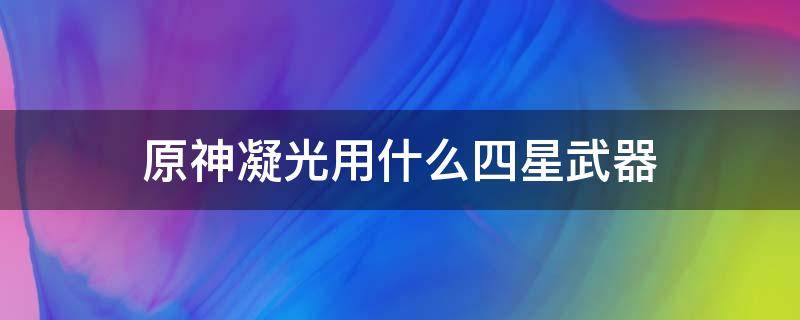 原神凝光用什么四星武器（原神凝光推荐四星武器）