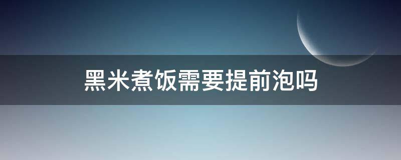 黑米煮饭需要提前泡吗（黑米煮饭需要提前泡吗?）