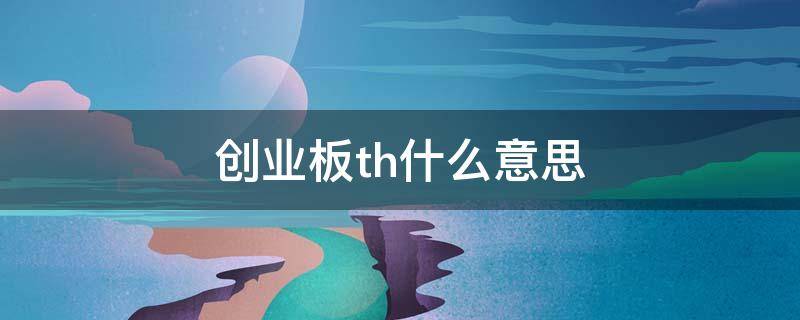 创业板th什么意思（创业板th指的是什么）