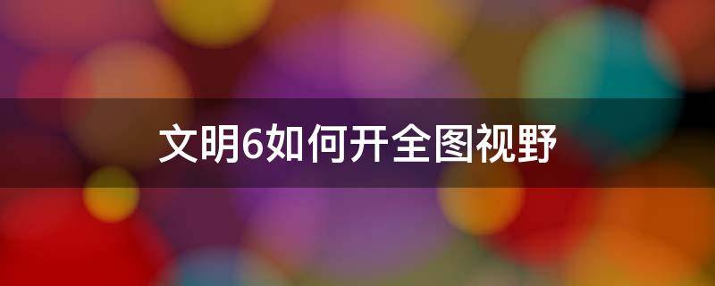 文明6如何开全图视野 文明6怎么开全图视野