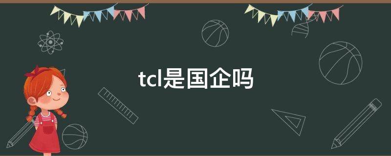 tcl是国企吗 tcl是国企吗从是什么企业