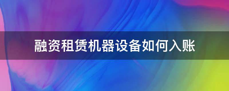 融资租赁机器设备如何入账 融资租赁的设备怎么入账