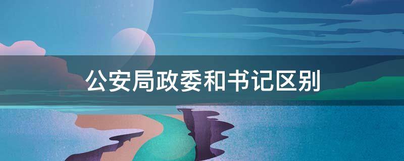 公安局政委和书记区别 公安局政委是党委副书记吗