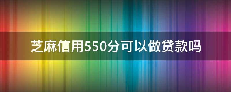 芝麻信用550分可以做贷款吗（芝麻分580分可以贷款吗）