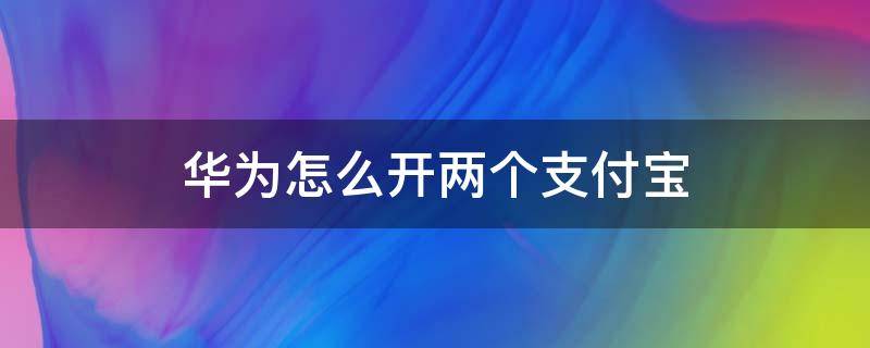 华为怎么开两个支付宝（华为手机可以弄两个支付宝吗）