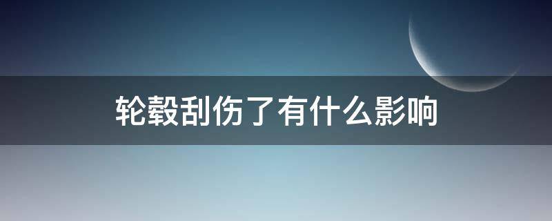 轮毂刮伤了有什么影响 轮毂刮伤会怎么样